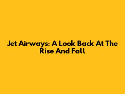 Jet Airways: A Look Back At The Rise And Fall