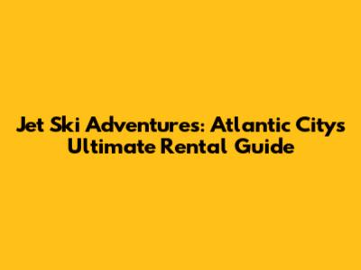 Jet Ski Adventures: Atlantic City's Ultimate Rental Guide