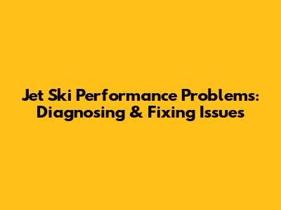 Jet Ski Performance Problems: Diagnosing & Fixing Issues