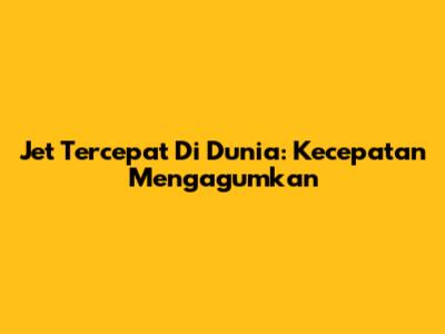 Jet Tercepat Di Dunia: Kecepatan Mengagumkan