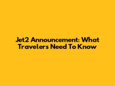 Jet2 Announcement: What Travelers Need To Know