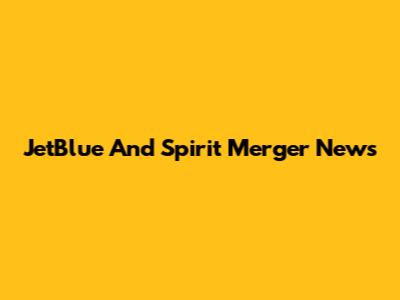 JetBlue And Spirit Merger News