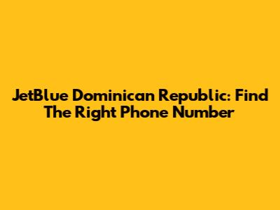 JetBlue Dominican Republic: Find The Right Phone Number