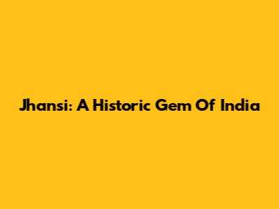 Jhansi: A Historic Gem Of India