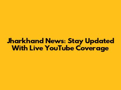 Jharkhand News: Stay Updated With Live YouTube Coverage