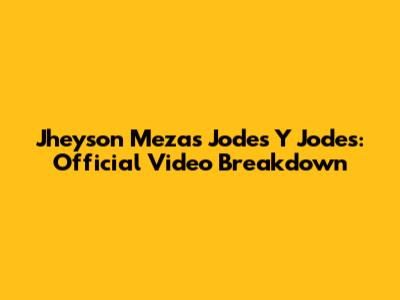 Jheyson Meza's 'Jodes Y Jodes': Official Video Breakdown