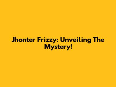 Jhonter Frizzy: Unveiling The Mystery!