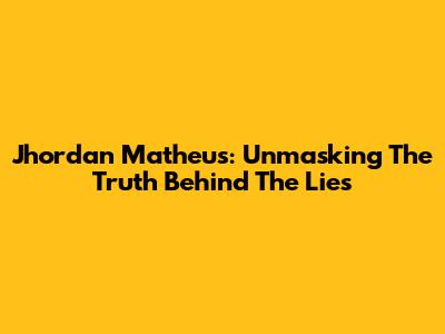 Jhordan Matheus: Unmasking The Truth Behind The Lies