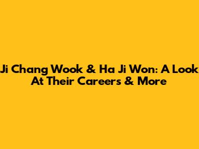 Ji Chang Wook & Ha Ji Won: A Look At Their Careers & More