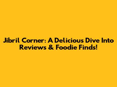 Jibril Corner: A Delicious Dive Into Reviews & Foodie Finds!