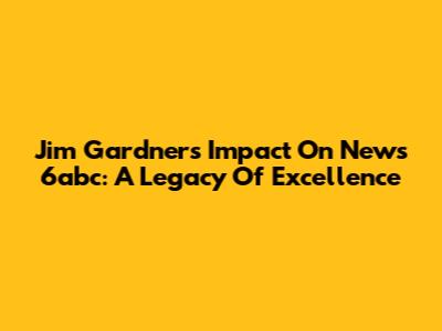 Jim Gardner's Impact On News 6abc: A Legacy Of Excellence