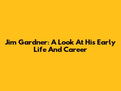 Jim Gardner: A Look At His Early Life And Career