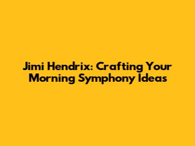 Jimi Hendrix: Crafting Your Morning Symphony Ideas
