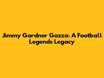 Jimmy Gardner Gazza: A Football Legend's Legacy