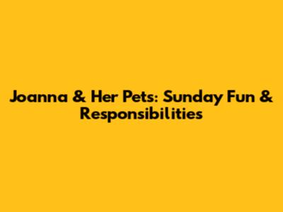 Joanna & Her Pets: Sunday Fun & Responsibilities