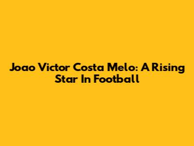 Joao Victor Costa Melo: A Rising Star In Football