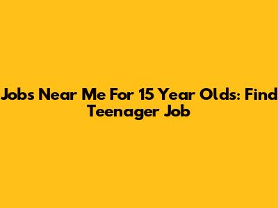 Jobs Near Me For 15 Year Olds: Find Teenager Job