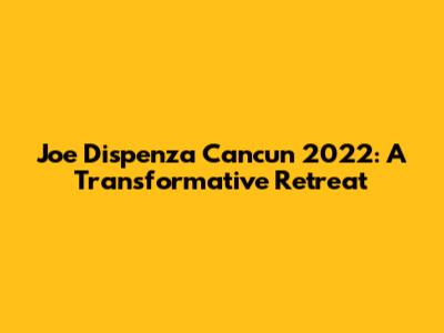 Joe Dispenza Cancun 2022: A Transformative Retreat