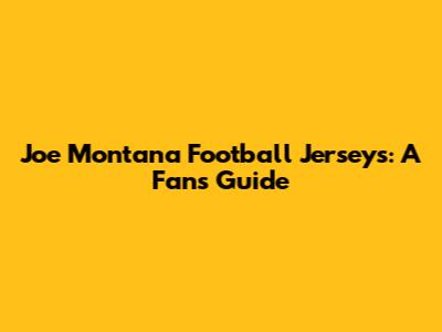 Joe Montana Football Jerseys: A Fan's Guide