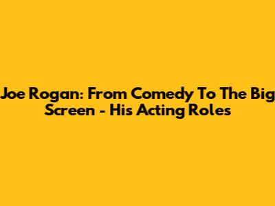 Joe Rogan: From Comedy To The Big Screen - His Acting Roles