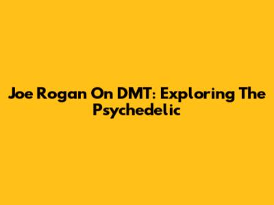Joe Rogan On DMT: Exploring The Psychedelic