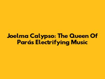 Joelma Calypso: The Queen Of Pará's Electrifying Music