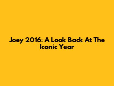 Joey 2016: A Look Back At The Iconic Year