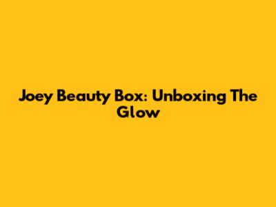 Joey Beauty Box: Unboxing The Glow