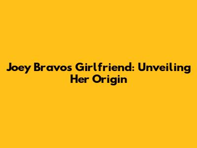 Joey Bravo's Girlfriend: Unveiling Her Origin