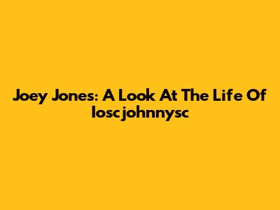 Joey Jones: A Look At The Life Of Ioscjohnnysc