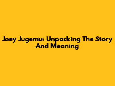 Joey Jugemu: Unpacking The Story And Meaning