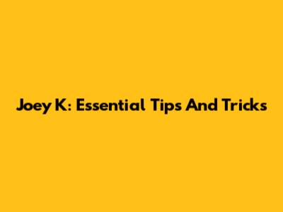 Joey K: Essential Tips And Tricks
