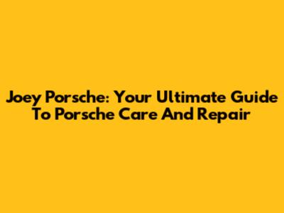 Joey Porsche: Your Ultimate Guide To Porsche Care And Repair