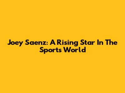 Joey Saenz: A Rising Star In The Sports World