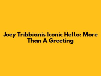 Joey Tribbiani's Iconic 'Hello': More Than A Greeting