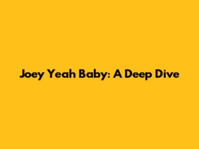 Joey Yeah Baby: A Deep Dive