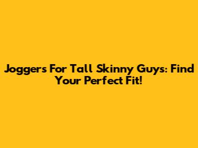 Joggers For Tall Skinny Guys: Find Your Perfect Fit!