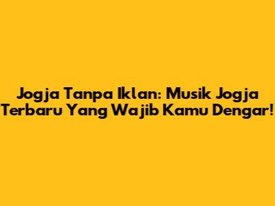 Jogja Tanpa Iklan: Musik Jogja Terbaru Yang Wajib Kamu Dengar!