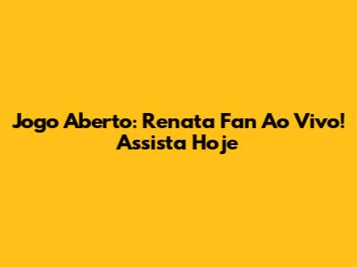 Jogo Aberto: Renata Fan Ao Vivo! Assista Hoje
