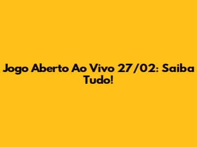 Jogo Aberto Ao Vivo 27/02: Saiba Tudo!