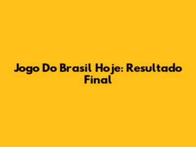 Jogo Do Brasil Hoje: Resultado Final