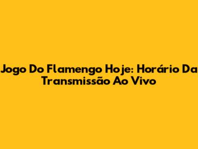 Jogo Do Flamengo Hoje: Horário Da Transmissão Ao Vivo