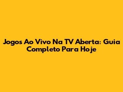 Jogos Ao Vivo Na TV Aberta: Guia Completo Para Hoje