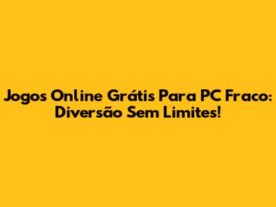 Jogos Online Grátis Para PC Fraco: Diversão Sem Limites!