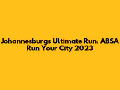 Johannesburg's Ultimate Run: ABSA Run Your City 2023