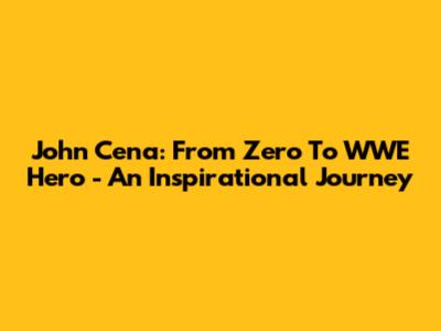 John Cena: From Zero To WWE Hero - An Inspirational Journey