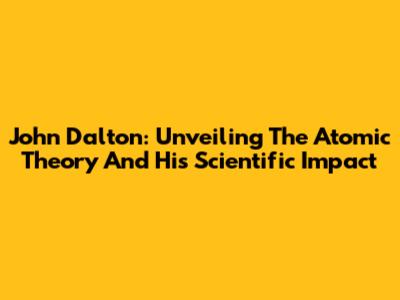 John Dalton: Unveiling The Atomic Theory And His Scientific Impact