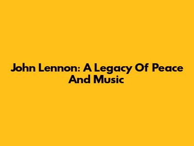 John Lennon: A Legacy Of Peace And Music