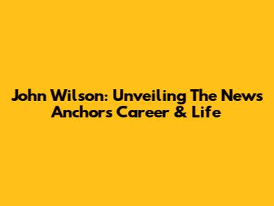 John Wilson: Unveiling The News Anchor's Career & Life