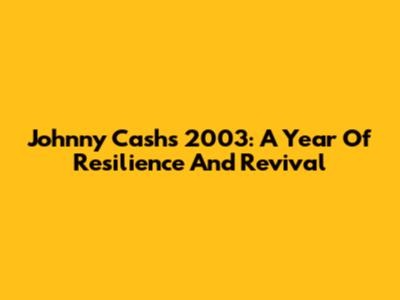 Johnny Cash's 2003: A Year Of Resilience And Revival